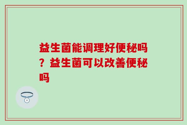 益生菌能调理好吗?益生菌可以改善吗 益生菌能调理好吗?益生菌可以改善吗