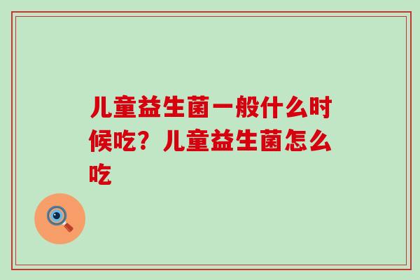 儿童益生菌一般什么时候吃?儿童益生菌怎么吃 儿童益生菌一般什么时候吃?儿童益生菌怎么吃