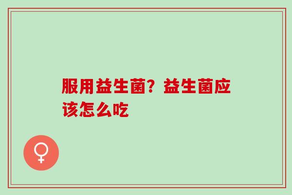服用益生菌？益生菌应该怎么吃