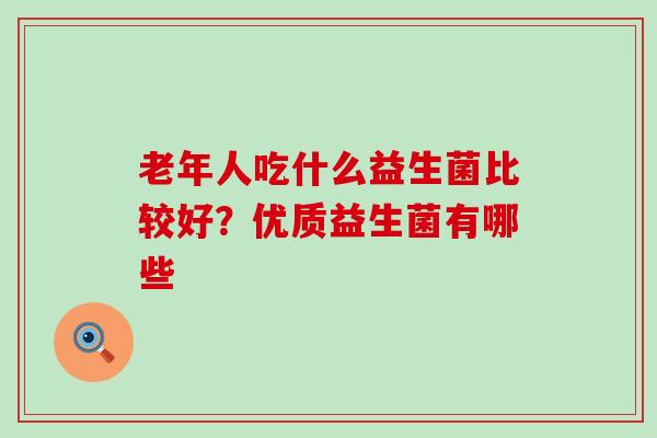 老年人吃什么益生菌比较好？优质益生菌有哪些