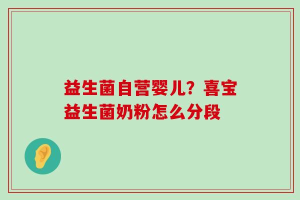 益生菌自营婴儿?喜宝益生菌奶粉怎么分段 益生菌自营婴儿?喜宝益生菌奶粉怎么分段
