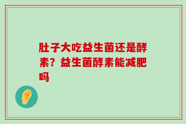 肚子大吃益生菌还是酵素?益生菌酵素能吗 肚子大吃益生菌还是酵素?益生菌酵素能吗