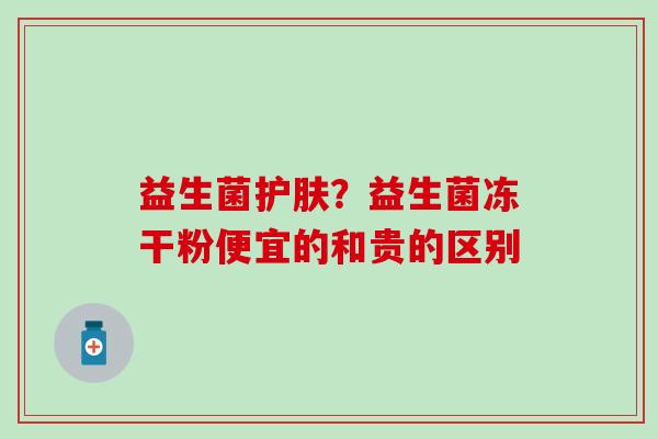 益生菌护肤？益生菌冻干粉便宜的和贵的区别