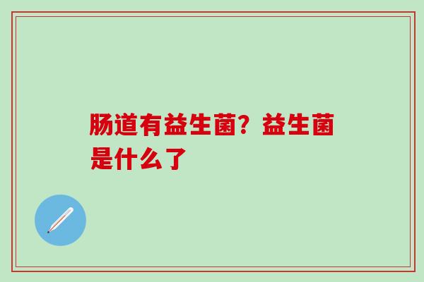 肠道有益生菌？益生菌是什么了