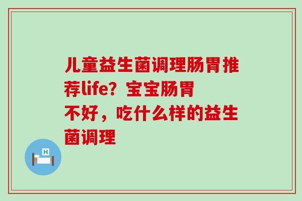 儿童益生菌调理肠胃推荐life？宝宝肠胃不好，吃什么样的益生菌调理