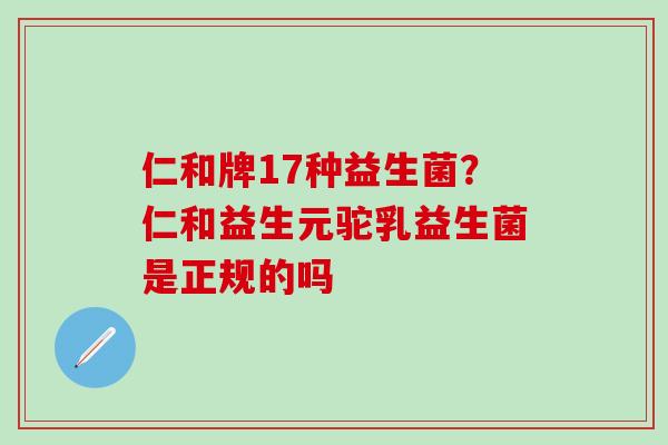仁和牌17种益生菌？仁和益生元驼乳益生菌是正规的吗
