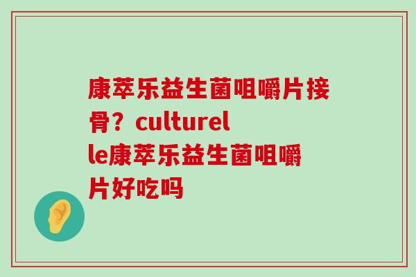 康萃乐益生菌咀嚼片接骨？culturelle康萃乐益生菌咀嚼片好吃吗