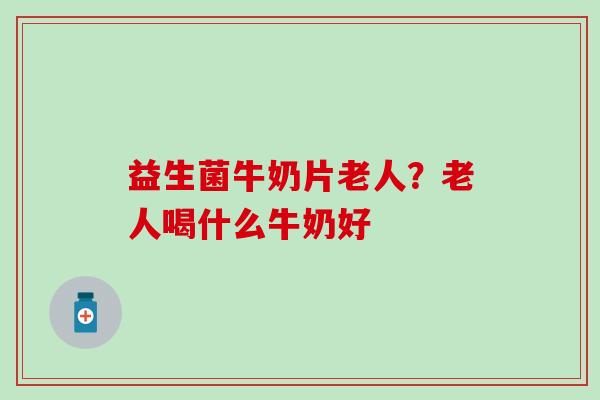 益生菌牛奶片老人？老人喝什么牛奶好
