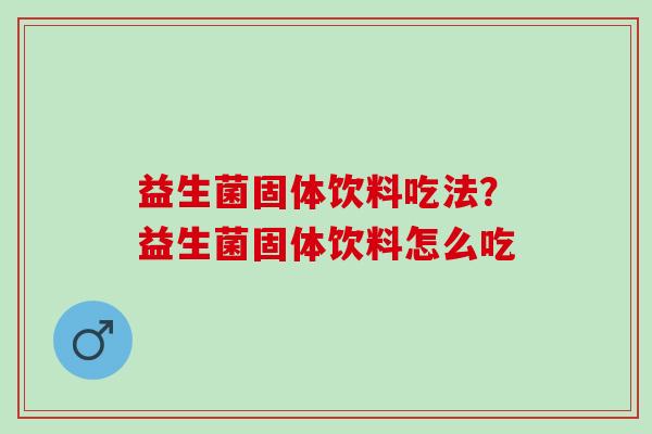 益生菌固体饮料吃法？益生菌固体饮料怎么吃