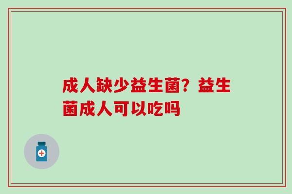 成人缺少益生菌？益生菌成人可以吃吗