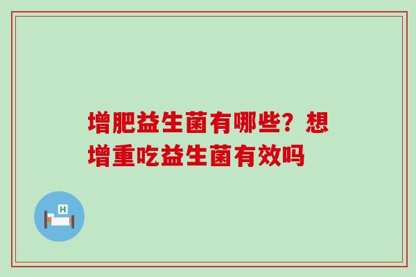 增肥益生菌有哪些?想增重吃益生菌有效吗 增肥益生菌有哪些?想增重吃益生菌有效吗