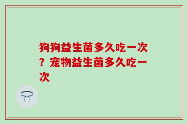 狗狗益生菌多久吃一次？宠物益生菌多久吃一次