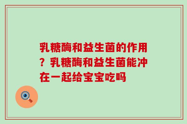 乳糖酶和益生菌的作用？乳糖酶和益生菌能冲在一起给宝宝吃吗