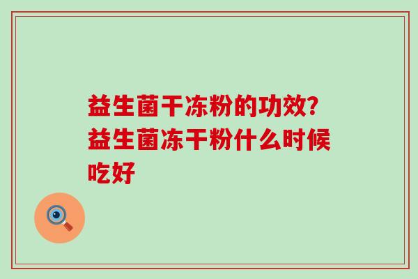 益生菌干冻粉的功效？益生菌冻干粉什么时候吃好