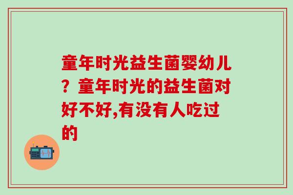 童年时光益生菌婴幼儿？童年时光的益生菌对好不好,有没有人吃过的