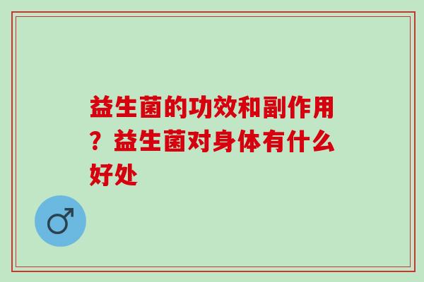 益生菌的功效和副作用？益生菌对身体有什么好处