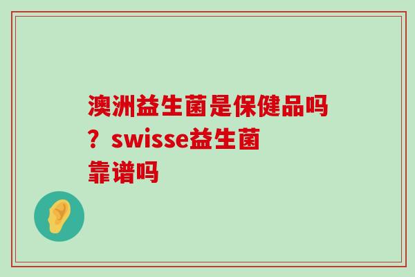 澳洲益生菌是保健品吗？swisse益生菌靠谱吗