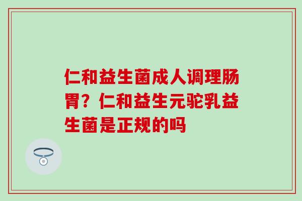 仁和益生菌成人调理肠胃？仁和益生元驼乳益生菌是正规的吗