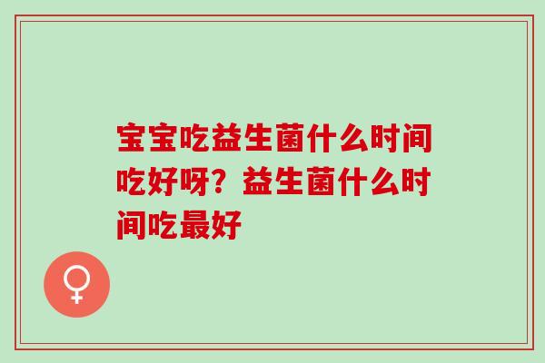 宝宝吃益生菌什么时间吃好呀？益生菌什么时间吃最好