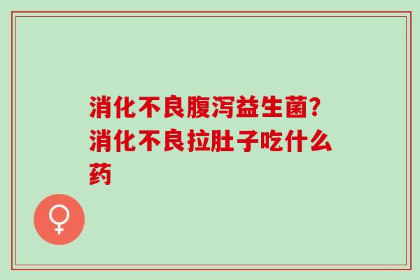 益生菌?拉肚子吃什么药 益生菌?拉肚子吃什么药