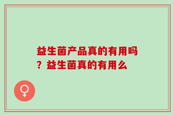 益生菌产品真的有用吗？益生菌真的有用么