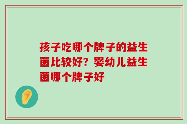 孩子吃哪个牌子的益生菌比较好？婴幼儿益生菌哪个牌子好
