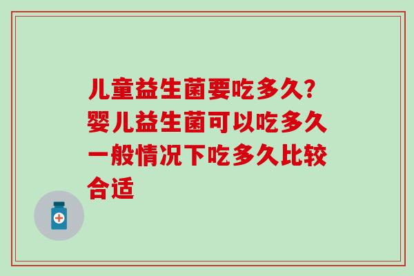儿童益生菌要吃多久?婴儿益生菌可以吃多久一般情况下吃多久比较合适 儿童益生菌要吃多久?婴儿益生菌可以吃多久一般情况下吃多久比较合适