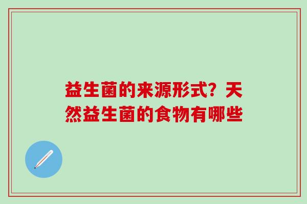 益生菌的来源形式?天然益生菌的食物有哪些 益生菌的来源形式?天然益生菌的食物有哪些