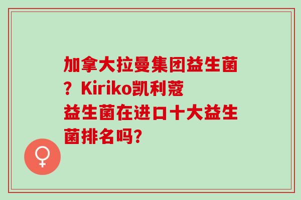 加拿大拉曼集团益生菌?Kiriko凯利蔻益生菌在进口十大益生菌排名吗? 加拿大拉曼集团益生菌?Kiriko凯利蔻益生菌在进口十大益生菌排名吗?