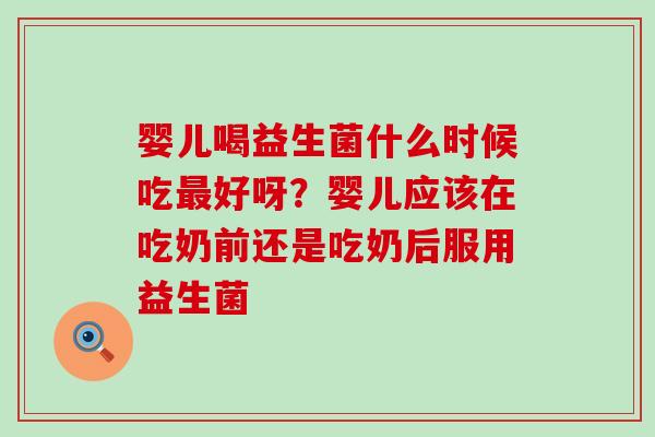 婴儿喝益生菌什么时候吃最好呀？婴儿应该在吃奶前还是吃奶后服用益生菌
