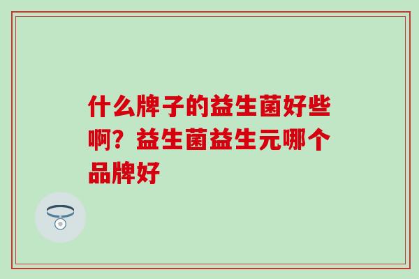 什么牌子的益生菌好些啊？益生菌益生元哪个品牌好