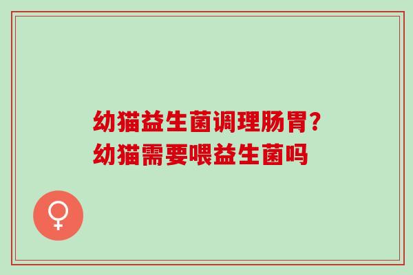 幼猫益生菌调理肠胃?幼猫需要喂益生菌吗 幼猫益生菌调理肠胃?幼猫需要喂益生菌吗