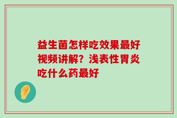 益生菌怎样吃效果最好视频讲解？浅表性胃炎吃什么药最好