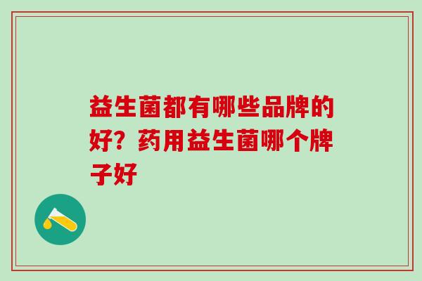 益生菌都有哪些品牌的好？药用益生菌哪个牌子好
