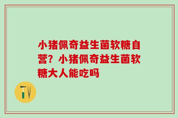 小猪佩奇益生菌软糖自营？小猪佩奇益生菌软糖大人能吃吗