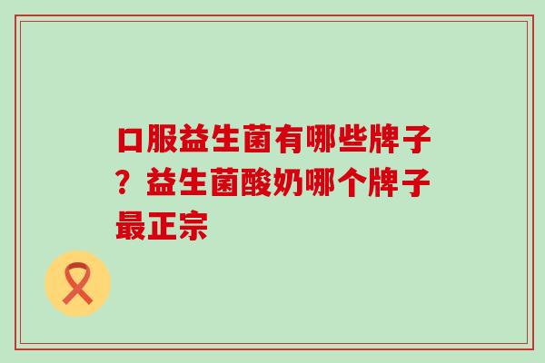 口服益生菌有哪些牌子？益生菌酸奶哪个牌子最正宗
