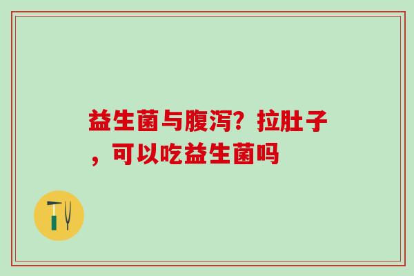 益生菌与腹泻？拉肚子，可以吃益生菌吗