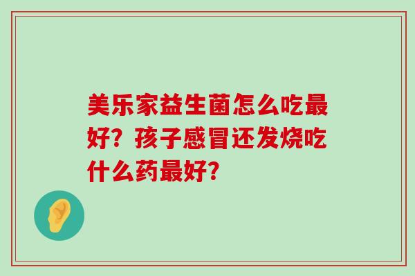 美乐家益生菌怎么吃好?孩子还发烧吃什么药好? 美乐家益生菌怎么吃好?孩子还发烧吃什么药好?