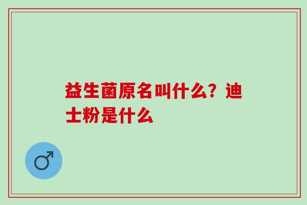 益生菌原名叫什么？迪士粉是什么