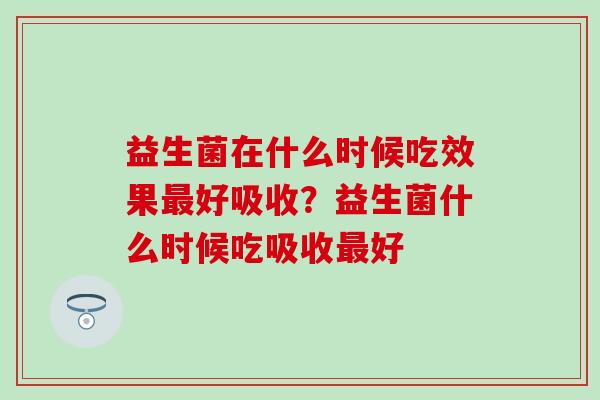 益生菌在什么时候吃效果最好吸收？益生菌什么时候吃吸收最好