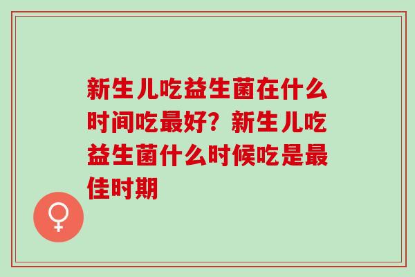 新生儿吃益生菌在什么时间吃好？新生儿吃益生菌什么时候吃是佳时期