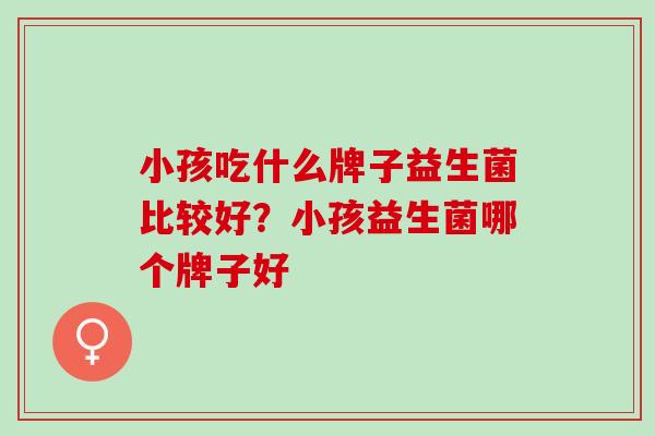 小孩吃什么牌子益生菌比较好？小孩益生菌哪个牌子好