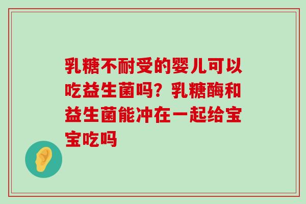 乳糖不耐受的婴儿可以吃益生菌吗？乳糖酶和益生菌能冲在一起给宝宝吃吗