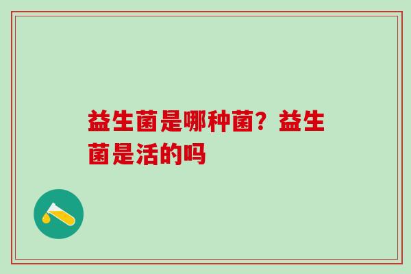 益生菌是哪种菌？益生菌是活的吗