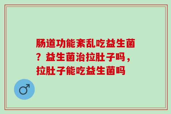 肠道功能紊乱吃益生菌？益生菌治拉肚子吗，拉肚子能吃益生菌吗