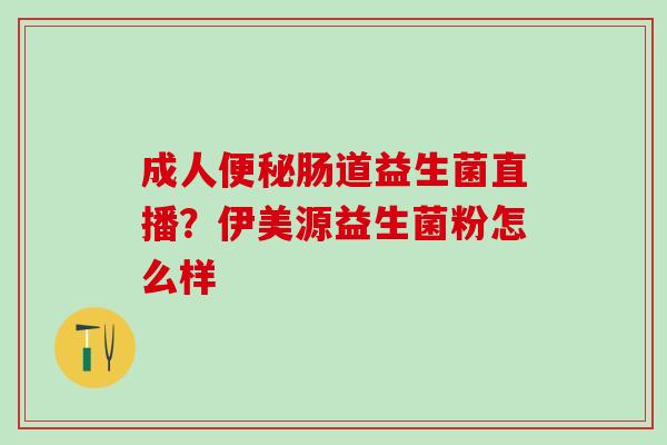 成人肠道益生菌直播？伊美源益生菌粉怎么样