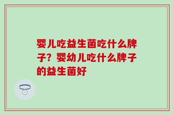 婴儿吃益生菌吃什么牌子？婴幼儿吃什么牌子的益生菌好