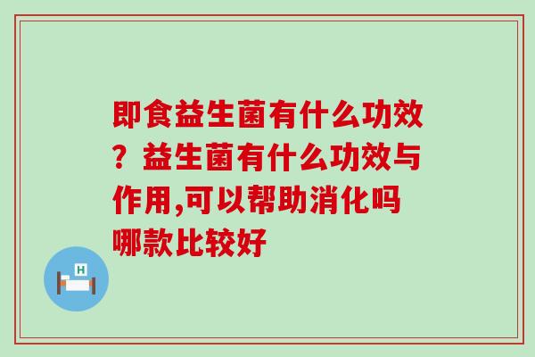 即食益生菌有什么功效？益生菌有什么功效与作用,可以帮助消化吗哪款比较好