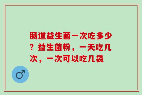 肠道益生菌一次吃多少?益生菌粉,一天吃几次,一次可以吃几袋 肠道益生菌一次吃多少?益生菌粉,一天吃几次,一次可以吃几袋
