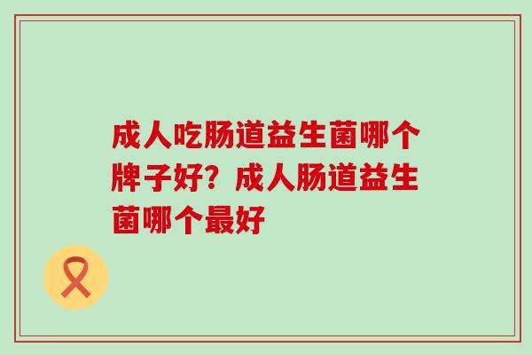 成人吃肠道益生菌哪个牌子好?成人肠道益生菌哪个好 成人吃肠道益生菌哪个牌子好?成人肠道益生菌哪个好